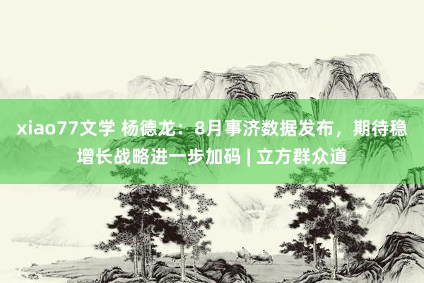 xiao77文学 杨德龙：8月事济数据发布，期待稳增长战略进一步加码 | 立方群众道