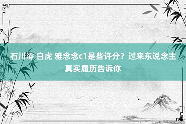 石川澪 白虎 雅念念c1是些许分？过来东说念主真实履历告诉你