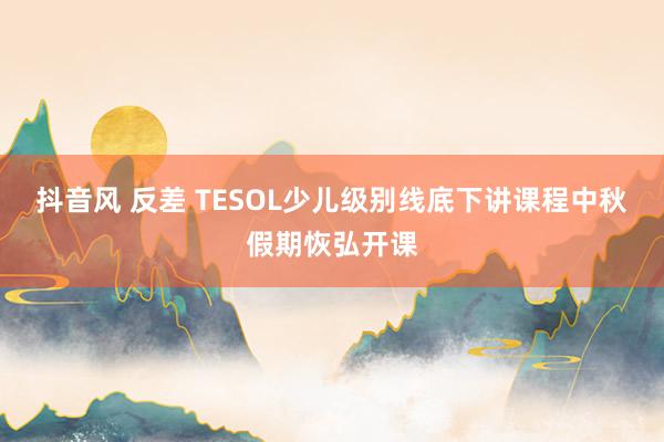 抖音风 反差 TESOL少儿级别线底下讲课程中秋假期恢弘开课