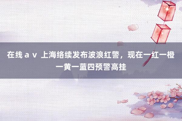 在线ａｖ 上海络续发布波浪红警，现在一红一橙一黄一蓝四预警高挂