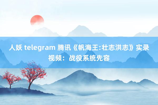 人妖 telegram 腾讯《帆海王:壮志洪志》实录视频：战役系统先容