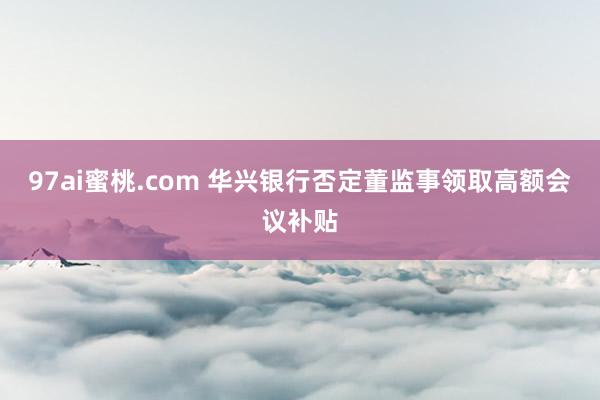 97ai蜜桃.com 华兴银行否定董监事领取高额会议补贴