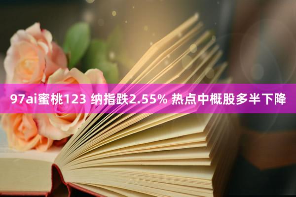 97ai蜜桃123 纳指跌2.55% 热点中概股多半下降