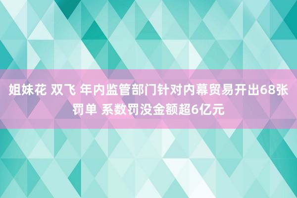 姐妹花 双飞 年内监管部门针对内幕贸易开出68张罚单 系数罚没金额超6亿元