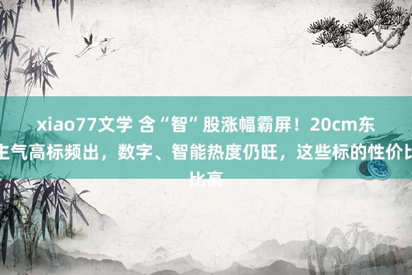 xiao77文学 含“智”股涨幅霸屏！20cm东谈主气高标频出，数字、智能热度仍旺，这些标的性价比高