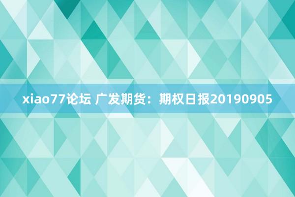 xiao77论坛 广发期货：期权日报20190905