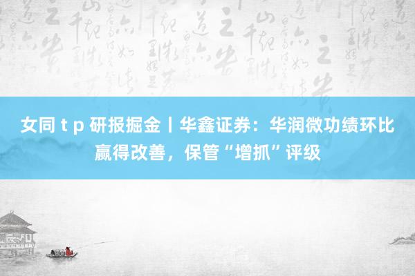 女同 t p 研报掘金丨华鑫证券：华润微功绩环比赢得改善，保管“增抓”评级