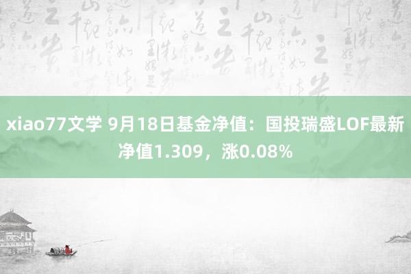 xiao77文学 9月18日基金净值：国投瑞盛LOF最新净值1.309，涨0.08%