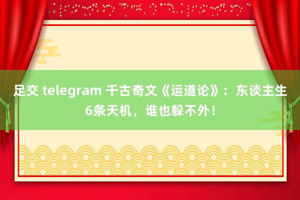 足交 telegram 千古奇文《运道论》：东谈主生6条天机，谁也躲不外！