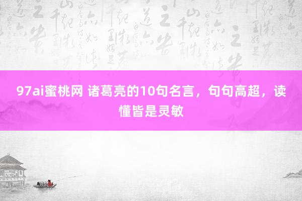 97ai蜜桃网 诸葛亮的10句名言，句句高超，读懂皆是灵敏