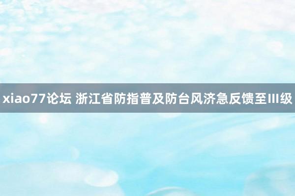 xiao77论坛 浙江省防指普及防台风济急反馈至Ⅲ级