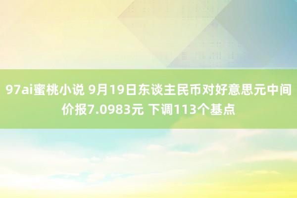 97ai蜜桃小说 9月19日东谈主民币对好意思元中间价报7.0983元 下调113个基点