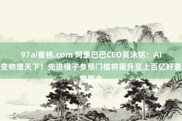 97ai蜜桃.com 阿里巴巴CEO吴泳铭：AI或转变物理天下！先进模子参预门槛将擢升至上百亿好意思金