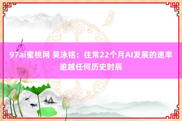 97ai蜜桃网 吴泳铭：往常22个月AI发展的速率逾越任何历史时辰