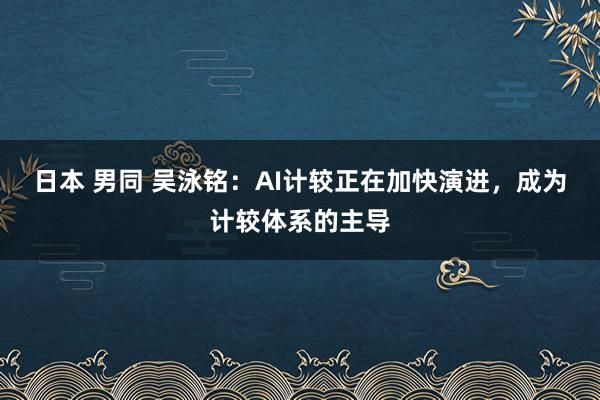 日本 男同 吴泳铭：AI计较正在加快演进，成为计较体系的主导