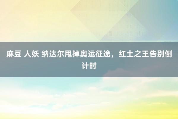 麻豆 人妖 纳达尔甩掉奥运征途，红土之王告别倒计时