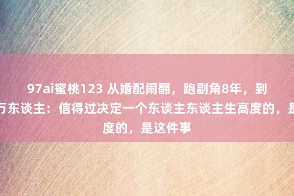 97ai蜜桃123 从婚配闹翻，跑副角8年，到调理百万东谈主：信得过决定一个东谈主东谈主生高度的，是这件事