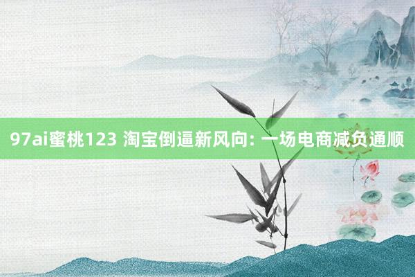 97ai蜜桃123 淘宝倒逼新风向: 一场电商减负通顺