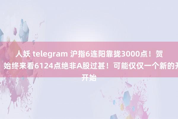 人妖 telegram 沪指6连阳靠拢3000点！贺强：始终来看6124点绝非A股过甚！可能仅仅一个新的开始