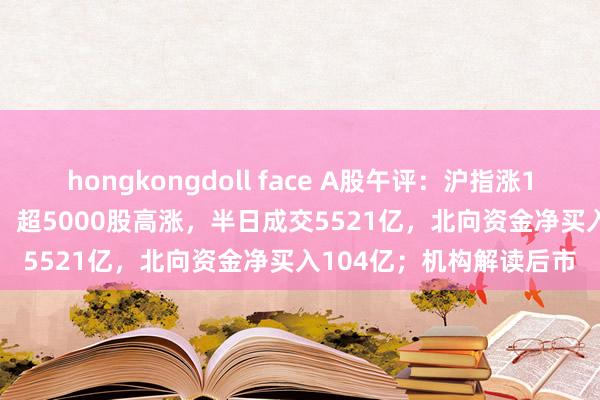 hongkongdoll face A股午评：沪指涨1.72%准备冲击3000点！超5000股高涨，半日成交5521亿，北向资金净买入104亿；机构解读后市