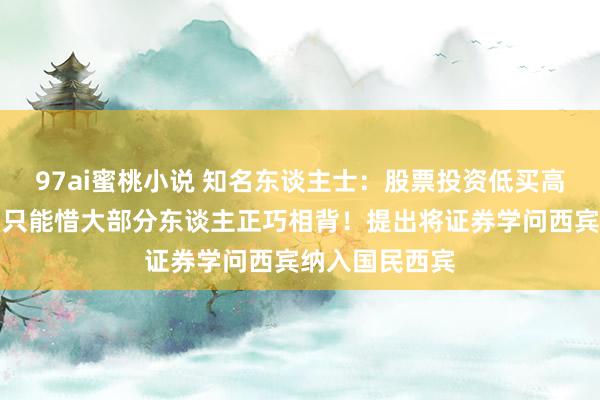 97ai蜜桃小说 知名东谈主士：股票投资低买高卖才是王谈，只能惜大部分东谈主正巧相背！提出将证券学问西宾纳入国民西宾