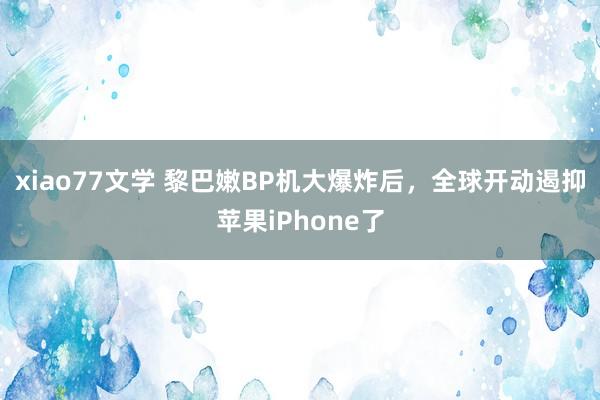 xiao77文学 黎巴嫩BP机大爆炸后，全球开动遏抑苹果iPhone了