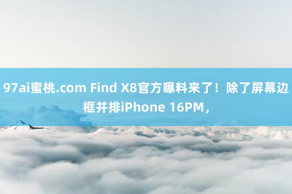 97ai蜜桃.com Find X8官方曝料来了！除了屏幕边框并排iPhone 16PM，