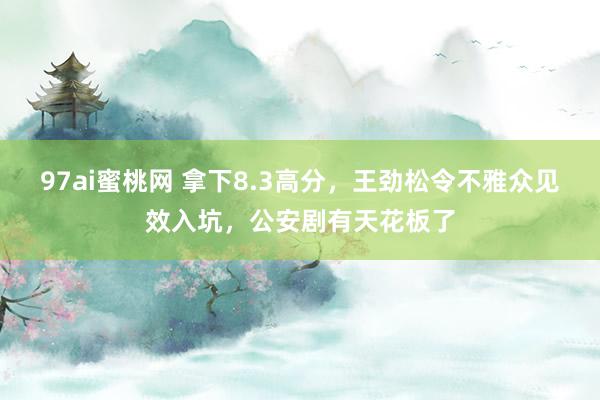 97ai蜜桃网 拿下8.3高分，王劲松令不雅众见效入坑，公安剧有天花板了