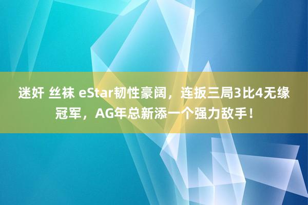 迷奸 丝袜 eStar韧性豪阔，连扳三局3比4无缘冠军，AG年总新添一个强力敌手！