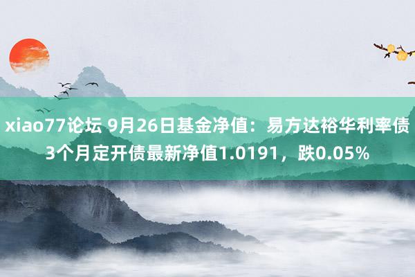 xiao77论坛 9月26日基金净值：易方达裕华利率债3个月定开债最新净值1.0191，跌0.05%