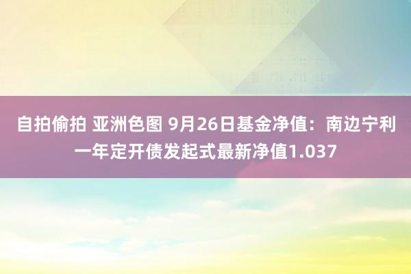 自拍偷拍 亚洲色图 9月26日基金净值：南边宁利一年定开债发起式最新净值1.037