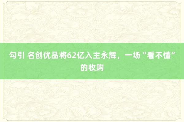 勾引 名创优品将62亿入主永辉，一场“看不懂”的收购