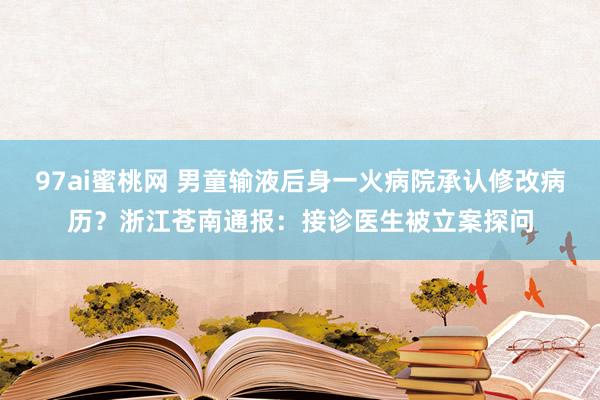 97ai蜜桃网 男童输液后身一火病院承认修改病历？浙江苍南通报：接诊医生被立案探问