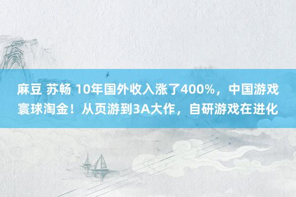 麻豆 苏畅 10年国外收入涨了400%，中国游戏寰球淘金！从页游到3A大作，自研游戏在进化