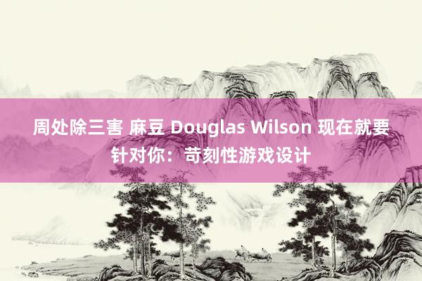 周处除三害 麻豆 Douglas Wilson 现在就要针对你：苛刻性游戏设计