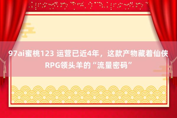 97ai蜜桃123 运营已近4年，这款产物藏着仙侠RPG领头羊的“流量密码”