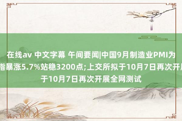 在线av 中文字幕 午间要闻|中国9月制造业PMI为49.8%;沪指暴涨5.7%站稳3200点;上交所拟于10月7日再次开展全网测试