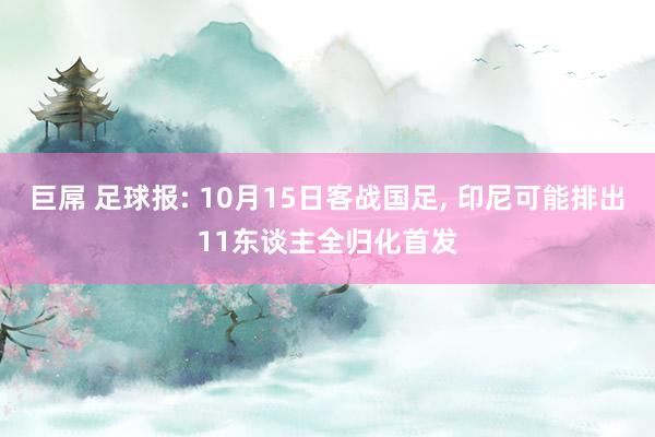 巨屌 足球报: 10月15日客战国足， 印尼可能排出11东谈主全归化首发