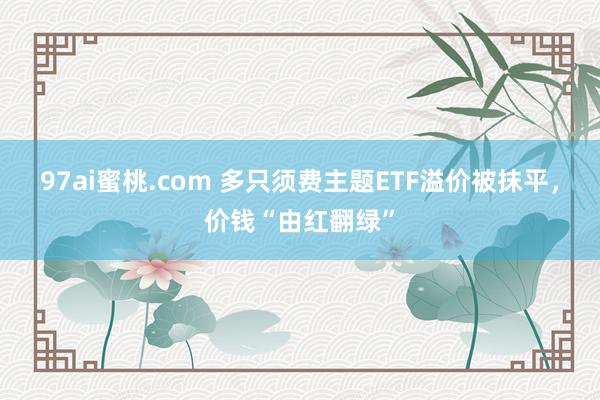 97ai蜜桃.com 多只须费主题ETF溢价被抹平，价钱“由红翻绿”