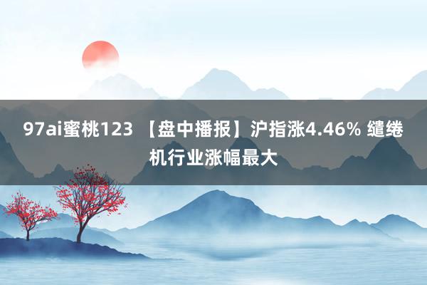 97ai蜜桃123 【盘中播报】沪指涨4.46% 缱绻机行业涨幅最大