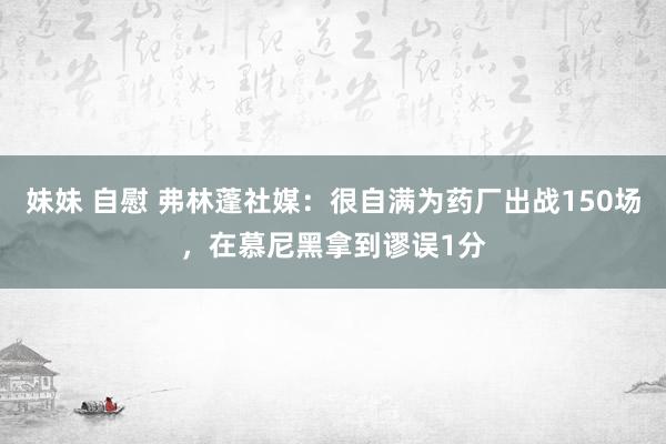 妹妹 自慰 弗林蓬社媒：很自满为药厂出战150场，在慕尼黑拿到谬误1分