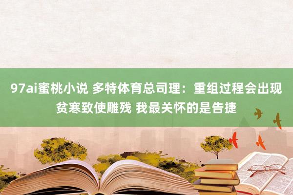 97ai蜜桃小说 多特体育总司理：重组过程会出现贫寒致使雕残 我最关怀的是告捷