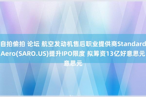 自拍偷拍 论坛 航空发动机售后职业提供商StandardAero(SARO.US)提升IPO限度 拟筹资13亿好意思元