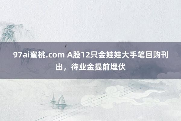 97ai蜜桃.com A股12只金娃娃大手笔回购刊出，待业金提前埋伏