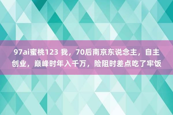 97ai蜜桃123 我，70后南京东说念主，自主创业，巅峰时年入千万，险阻时差点吃了牢饭