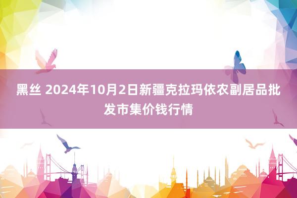 黑丝 2024年10月2日新疆克拉玛依农副居品批发市集价钱行情