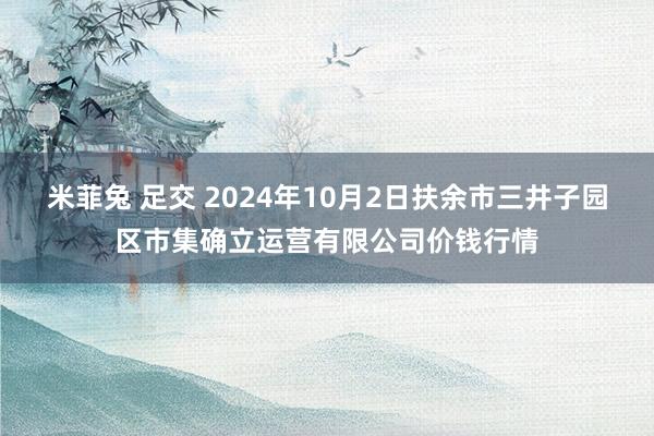 米菲兔 足交 2024年10月2日扶余市三井子园区市集确立运营有限公司价钱行情