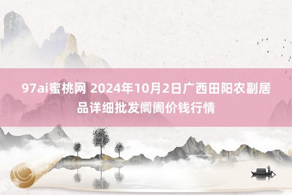 97ai蜜桃网 2024年10月2日广西田阳农副居品详细批发阛阓价钱行情