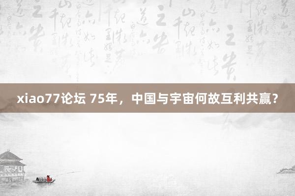 xiao77论坛 75年，中国与宇宙何故互利共赢？