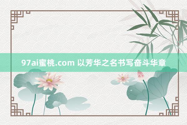 97ai蜜桃.com 以芳华之名书写奋斗华章